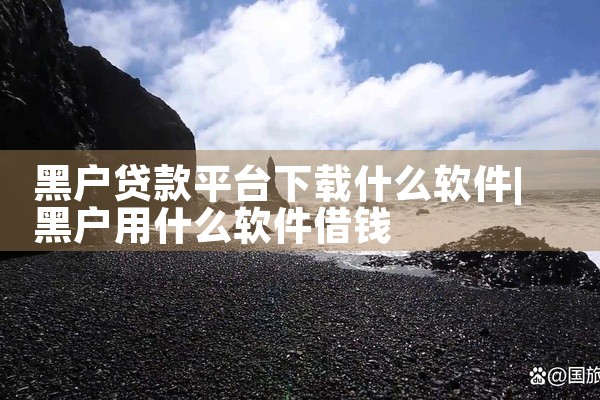 黑户贷款平台下载什么软件