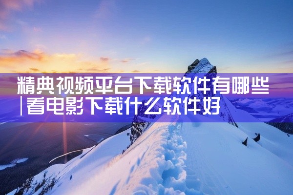 精典视频平台下载软件有哪些