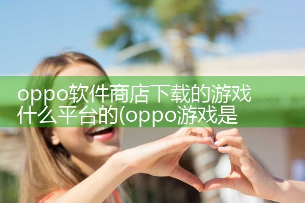 oppo软件商店下载的游戏什么平台的
