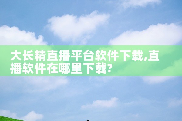 大长精直播平台软件下载