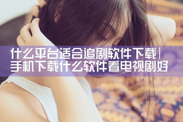什么平台适合追剧软件下载