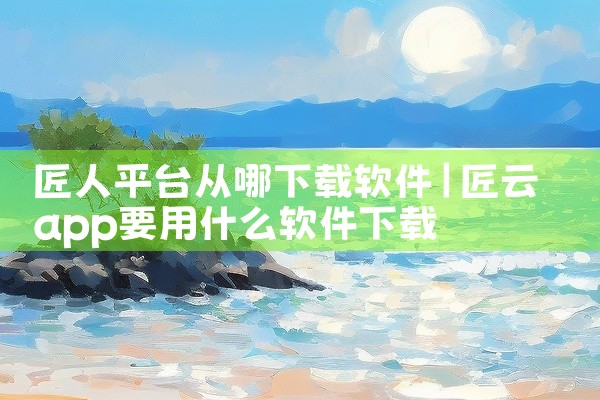 匠人平台从哪下载软件